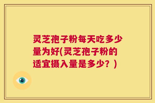 灵芝孢子粉每天吃多少量为好(灵芝孢子粉的适宜摄入量是多少？)  第1张