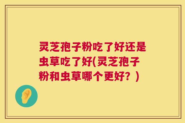 灵芝孢子粉吃了好还是虫草吃了好(灵芝孢子粉和虫草哪个更好？)  第1张