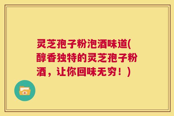 灵芝孢子粉泡酒味道(醇香独特的灵芝孢子粉酒,让你回味无穷!) 第1张 灵芝孢子粉泡酒味道(醇香独特的灵芝孢子粉酒,让你回味无穷!) 第1张