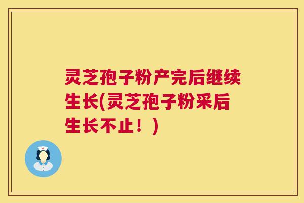 灵芝孢子粉产完后继续生长(灵芝孢子粉采后生长不止!) 第1张 灵芝孢子粉产完后继续生长(灵芝孢子粉采后生长不止!) 第1张