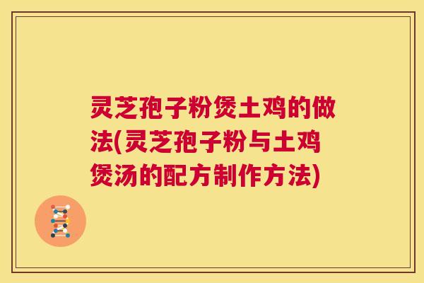灵芝孢子粉煲土鸡的做法(灵芝孢子粉与土鸡煲汤的配方制作方法)  第1张