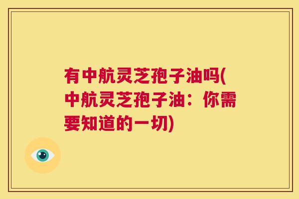 有中航灵芝孢子油吗(中航灵芝孢子油:你需要知道的一切) 第1张 有中航灵芝孢子油吗(中航灵芝孢子油:你需要知道的一切) 第1张