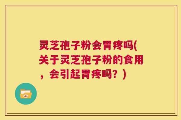 灵芝孢子粉会胃疼吗(关于灵芝孢子粉的食用,会引起胃疼吗?) 第1张 灵芝孢子粉会胃疼吗(关于灵芝孢子粉的食用,会引起胃疼吗?) 第1张