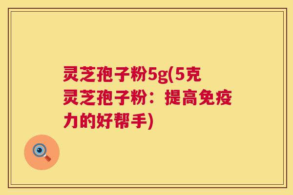 灵芝孢子粉5g(5克灵芝孢子粉：提高免疫力的好帮手)  第1张