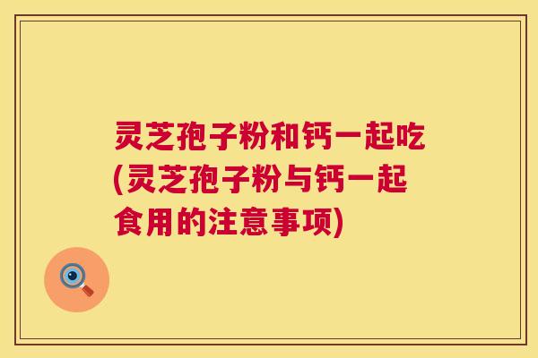 灵芝孢子粉和钙一起吃(灵芝孢子粉与钙一起食用的注意事项) 第1张 灵芝孢子粉和钙一起吃(灵芝孢子粉与钙一起食用的注意事项) 第1张