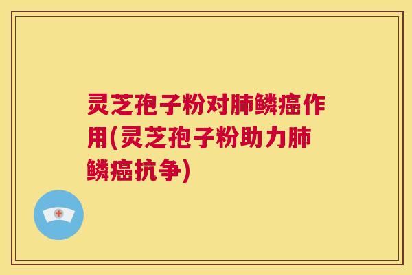 灵芝孢子粉对肺鳞癌作用(灵芝孢子粉助力肺鳞癌抗争) 第1张 灵芝孢子粉对肺鳞癌作用(灵芝孢子粉助力肺鳞癌抗争) 第1张