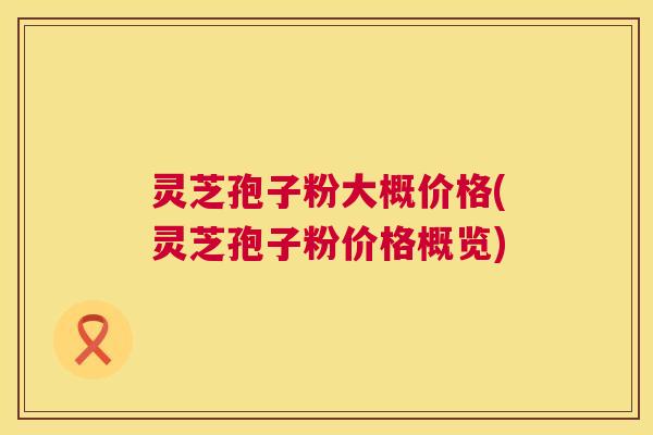 灵芝孢子粉大概价格(灵芝孢子粉价格概览) 第1张 灵芝孢子粉大概价格(灵芝孢子粉价格概览) 第1张