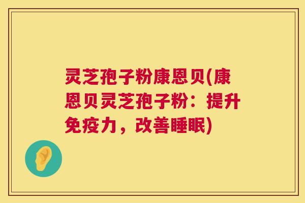 灵芝孢子粉康恩贝(康恩贝灵芝孢子粉:提升免疫力,改善睡眠) 第1张 灵芝孢子粉康恩贝(康恩贝灵芝孢子粉:提升免疫力,改善睡眠) 第1张