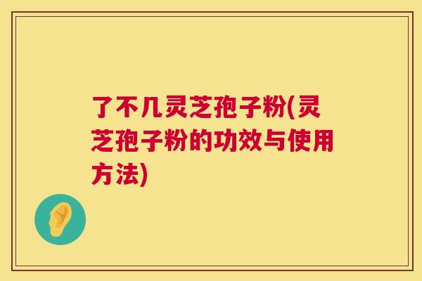 了不几灵芝孢子粉(灵芝孢子粉的功效与使用方法) 第1张 了不几灵芝孢子粉(灵芝孢子粉的功效与使用方法) 第1张