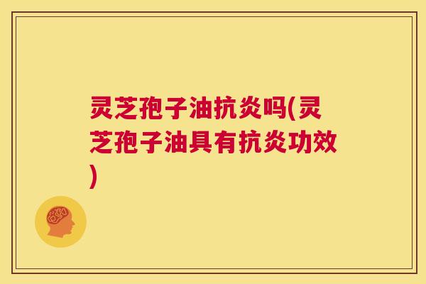 灵芝孢子油抗炎吗(灵芝孢子油具有抗炎功效) 第1张 灵芝孢子油抗炎吗(灵芝孢子油具有抗炎功效) 第1张
