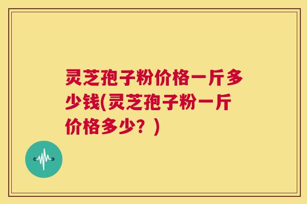 灵芝孢子粉价格一斤多少钱(灵芝孢子粉一斤价格多少?) 第1张 灵芝孢子粉价格一斤多少钱(灵芝孢子粉一斤价格多少?) 第1张