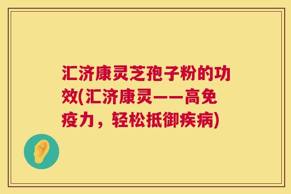 汇济康灵芝孢子粉的功效(汇济康灵——高免疫力,轻松抵御疾病) 第1张 汇济康灵芝孢子粉的功效(汇济康灵——高免疫力,轻松抵御疾病) 第1张