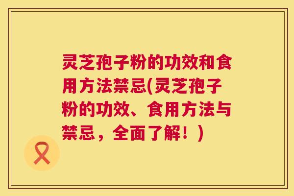灵芝孢子粉的功效和食用方法禁忌(灵芝孢子粉的功效、食用方法与禁忌,全面了解!) 第1张 灵芝孢子粉的功效和食用方法禁忌(灵芝孢子粉的功效、食用方法与禁忌,全面了解!) 第1张