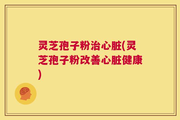 灵芝孢子粉治心脏(灵芝孢子粉改善心脏健康) 第1张 灵芝孢子粉治心脏(灵芝孢子粉改善心脏健康) 第1张
