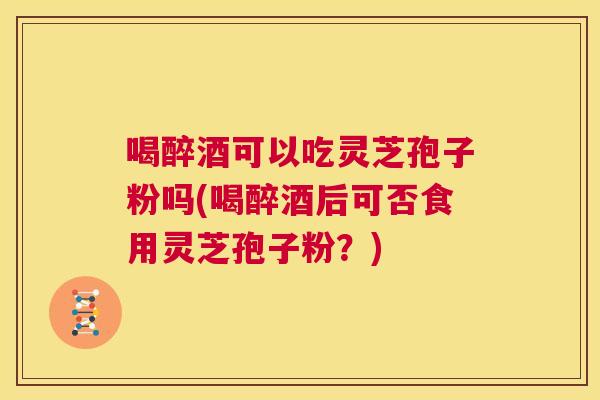 喝醉酒可以吃灵芝孢子粉吗(喝醉酒后可否食用灵芝孢子粉?) 第1张 喝醉酒可以吃灵芝孢子粉吗(喝醉酒后可否食用灵芝孢子粉?) 第1张