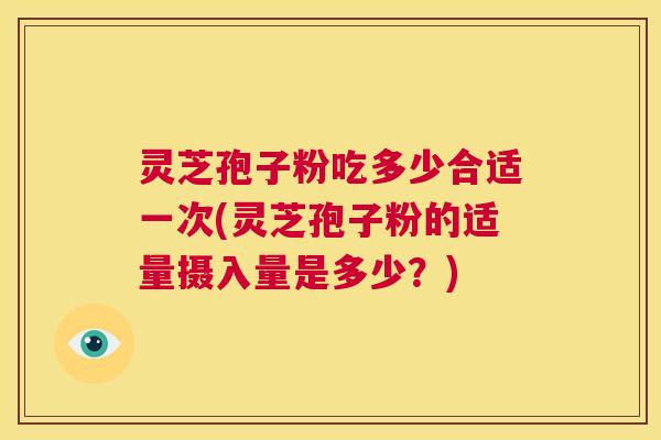 灵芝孢子粉吃多少合适一次(灵芝孢子粉的适量摄入量是多少?) 第1张 灵芝孢子粉吃多少合适一次(灵芝孢子粉的适量摄入量是多少?) 第1张