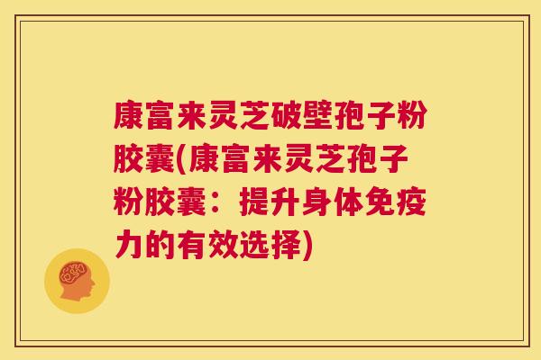 康富来灵芝破壁孢子粉胶囊(康富来灵芝孢子粉胶囊:提升身体免疫力的有效选择) 第1张 康富来灵芝破壁孢子粉胶囊(康富来灵芝孢子粉胶囊:提升身体免疫力的有效选择) 第1张