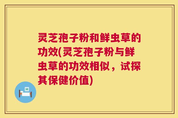 灵芝孢子粉和鲜虫草的功效(灵芝孢子粉与鲜虫草的功效相似,试探其保健价值) 第1张 灵芝孢子粉和鲜虫草的功效(灵芝孢子粉与鲜虫草的功效相似,试探其保健价值) 第1张