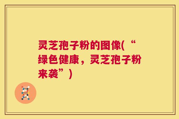 灵芝孢子粉的图像(“绿色健康,灵芝孢子粉来袭”) 第1张 灵芝孢子粉的图像(“绿色健康,灵芝孢子粉来袭”) 第1张