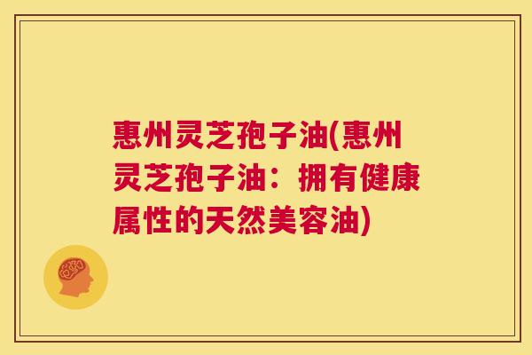 惠州灵芝孢子油(惠州灵芝孢子油:拥有健康属性的天然美容油) 第1张 惠州灵芝孢子油(惠州灵芝孢子油:拥有健康属性的天然美容油) 第1张