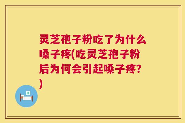 灵芝孢子粉吃了为什么嗓子疼(吃灵芝孢子粉后为何会引起嗓子疼?) 第1张 灵芝孢子粉吃了为什么嗓子疼(吃灵芝孢子粉后为何会引起嗓子疼?) 第1张