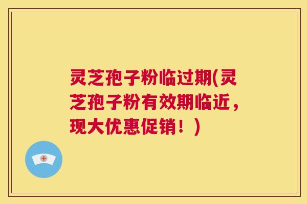 灵芝孢子粉临过期(灵芝孢子粉有效期临近，现大优惠促销！)  第1张