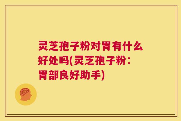 灵芝孢子粉对胃有什么好处吗(灵芝孢子粉:胃部良好助手) 第1张 灵芝孢子粉对胃有什么好处吗(灵芝孢子粉:胃部良好助手) 第1张