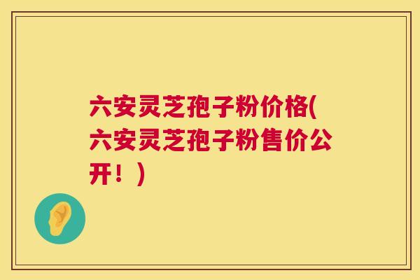六安灵芝孢子粉价格(六安灵芝孢子粉售价公开！)  第1张