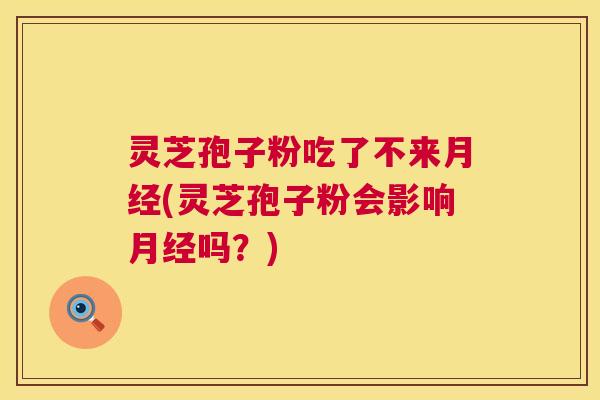 灵芝孢子粉吃了不来月经(灵芝孢子粉会影响月经吗？)  第1张
