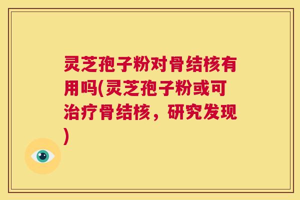 灵芝孢子粉对骨结核有用吗(灵芝孢子粉或可治疗骨结核,研究发现) 第1张 灵芝孢子粉对骨结核有用吗(灵芝孢子粉或可治疗骨结核,研究发现) 第1张