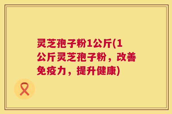 灵芝孢子粉1公斤(1公斤灵芝孢子粉,改善免疫力,提升健康) 第1张 灵芝孢子粉1公斤(1公斤灵芝孢子粉,改善免疫力,提升健康) 第1张