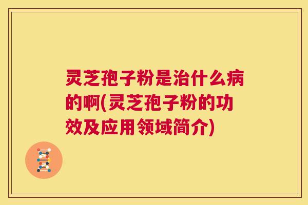 灵芝孢子粉是治什么病的啊(灵芝孢子粉的功效及应用领域简介) 第1张 灵芝孢子粉是治什么病的啊(灵芝孢子粉的功效及应用领域简介) 第1张