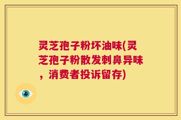 灵芝孢子粉坏油味(灵芝孢子粉散发刺鼻异味，消费者投诉留存)  第1张