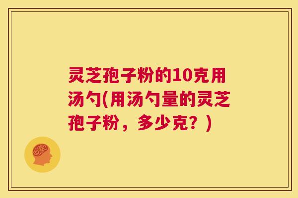 灵芝孢子粉的10克用汤勺(用汤勺量的灵芝孢子粉,多少克?) 第1张 灵芝孢子粉的10克用汤勺(用汤勺量的灵芝孢子粉,多少克?) 第1张