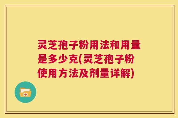 灵芝孢子粉用法和用量是多少克(灵芝孢子粉使用方法及剂量详解)  第1张