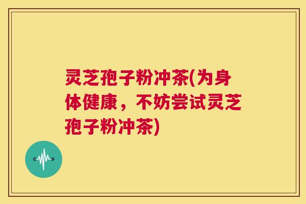 灵芝孢子粉冲茶(为身体健康,不妨尝试灵芝孢子粉冲茶) 第1张 灵芝孢子粉冲茶(为身体健康,不妨尝试灵芝孢子粉冲茶) 第1张