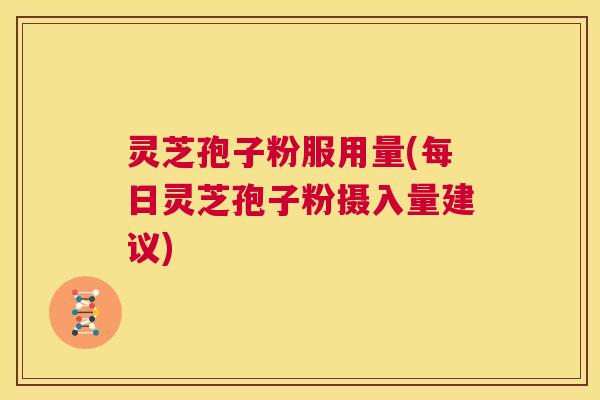 灵芝孢子粉服用量(每日灵芝孢子粉摄入量建议) 第1张 灵芝孢子粉服用量(每日灵芝孢子粉摄入量建议) 第1张