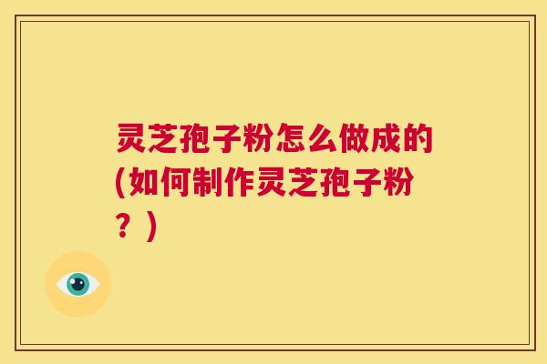 灵芝孢子粉怎么做成的(如何制作灵芝孢子粉?) 第1张 灵芝孢子粉怎么做成的(如何制作灵芝孢子粉?) 第1张