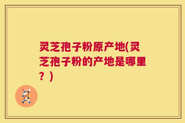 灵芝孢子粉原产地(灵芝孢子粉的产地是哪里?) 第1张 灵芝孢子粉原产地(灵芝孢子粉的产地是哪里?) 第1张