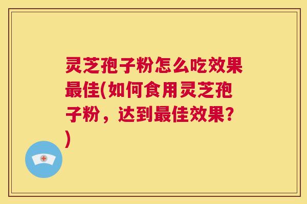 灵芝孢子粉怎么吃效果最佳(如何食用灵芝孢子粉，达到最佳效果？)  第1张