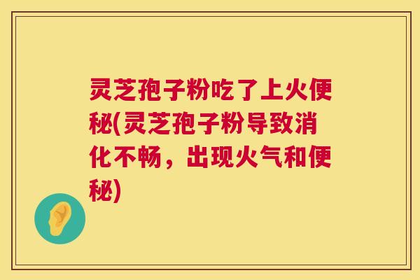 灵芝孢子粉吃了上火便秘(灵芝孢子粉导致消化不畅,出现火气和便秘) 第1张 灵芝孢子粉吃了上火便秘(灵芝孢子粉导致消化不畅,出现火气和便秘) 第1张