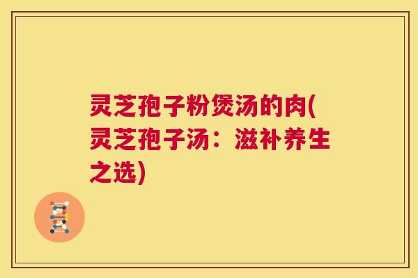 灵芝孢子粉煲汤的肉(灵芝孢子汤：滋补养生之选)  第1张