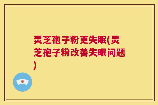 灵芝孢子粉更失眠(灵芝孢子粉改善失眠问题) 第1张 灵芝孢子粉更失眠(灵芝孢子粉改善失眠问题) 第1张