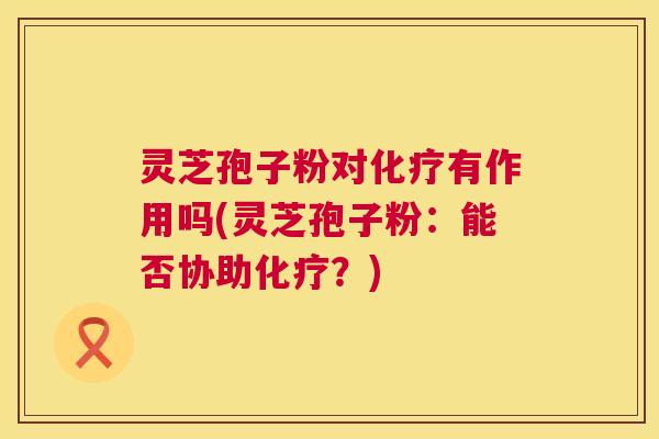灵芝孢子粉对化疗有作用吗(灵芝孢子粉:能否协助化疗?) 第1张 灵芝孢子粉对化疗有作用吗(灵芝孢子粉:能否协助化疗?) 第1张