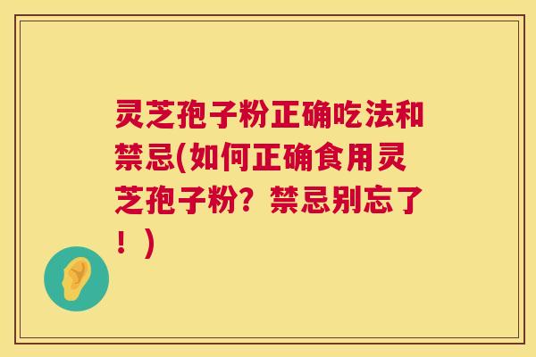 灵芝孢子粉正确吃法和禁忌(如何正确食用灵芝孢子粉?禁忌别忘了!) 第1张 灵芝孢子粉正确吃法和禁忌(如何正确食用灵芝孢子粉?禁忌别忘了!) 第1张