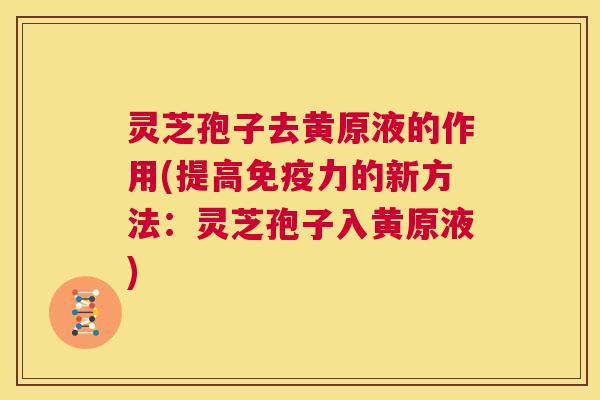 灵芝孢子去黄原液的作用(提高免疫力的新方法:灵芝孢子入黄原液) 第1张 灵芝孢子去黄原液的作用(提高免疫力的新方法:灵芝孢子入黄原液) 第1张