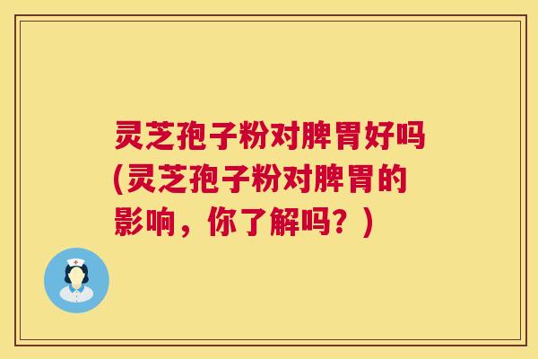 灵芝孢子粉对脾胃好吗(灵芝孢子粉对脾胃的影响,你了解吗?) 第1张 灵芝孢子粉对脾胃好吗(灵芝孢子粉对脾胃的影响,你了解吗?) 第1张