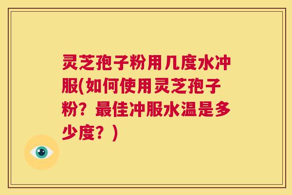 灵芝孢子粉用几度水冲服(如何使用灵芝孢子粉?最佳冲服水温是多少度?) 第1张 灵芝孢子粉用几度水冲服(如何使用灵芝孢子粉?最佳冲服水温是多少度?) 第1张