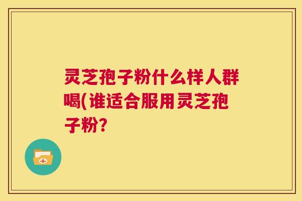 灵芝孢子粉什么样人群喝(谁适合服用灵芝孢子粉? 第1张 灵芝孢子粉什么样人群喝(谁适合服用灵芝孢子粉? 第1张
