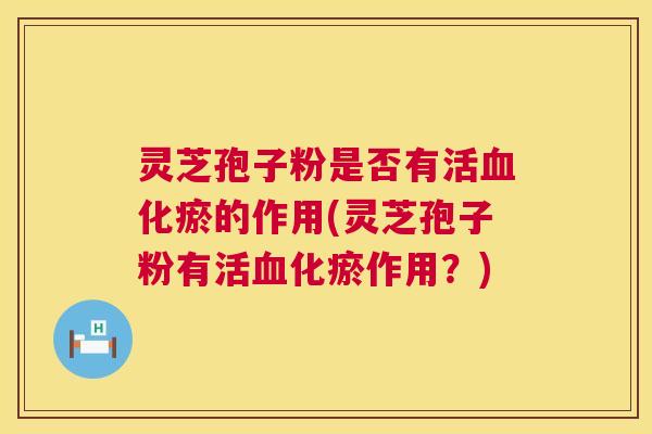 灵芝孢子粉是否有活血化瘀的作用(灵芝孢子粉有活血化瘀作用？)  第1张